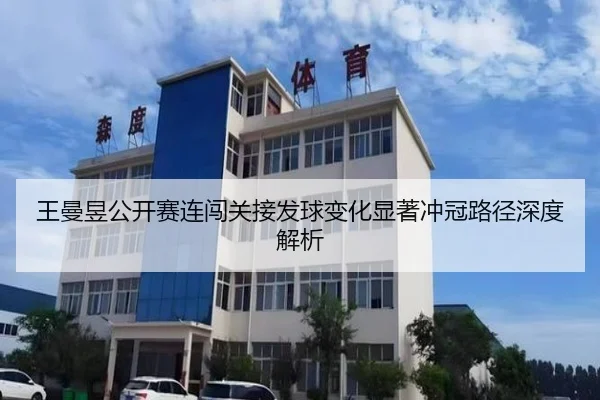 王曼昱公开赛连闯关接发球变化显著冲冠路径深度解析