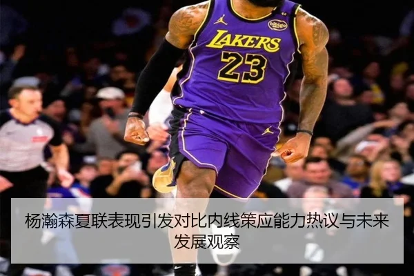 杨瀚森夏联表现引发对比内线策应能力热议与未来发展观察