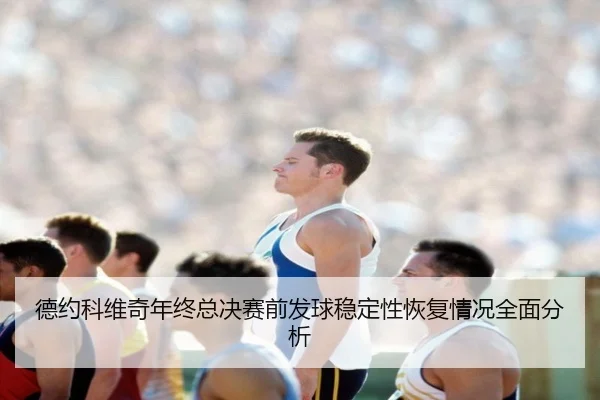 德约科维奇年终总决赛前发球稳定性恢复情况全面分析